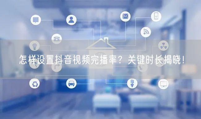 怎样设置抖音视频完播率?关键时长揭晓!