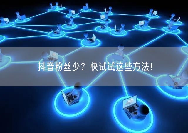 抖音粉丝少？快试试这些方法！