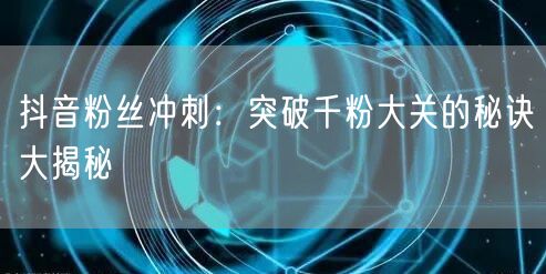 抖音粉丝冲刺：突破千粉大关的秘诀大揭秘