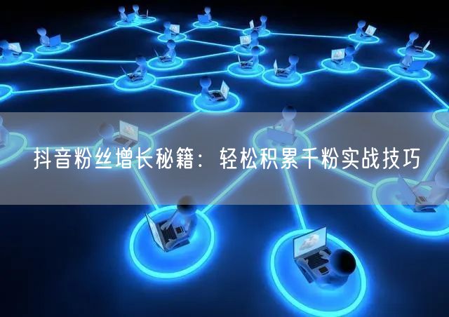 抖音粉丝增长秘籍:轻松积累千粉实战技巧