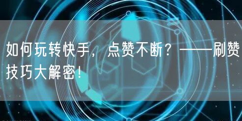 如何玩转快手，点赞不断？——刷赞技巧大解密！