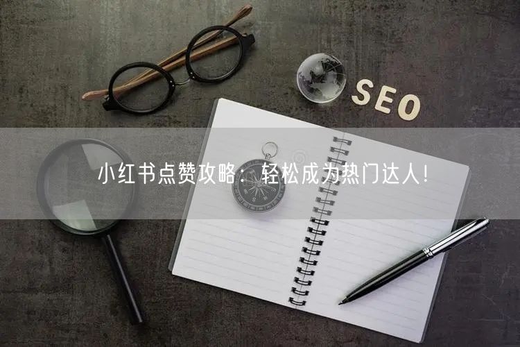 小红书点赞攻略:轻松成为热门达人!