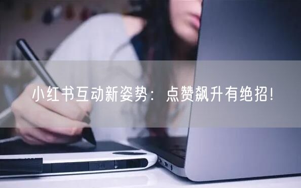 小红书互动新姿势:点赞飙升有绝招!