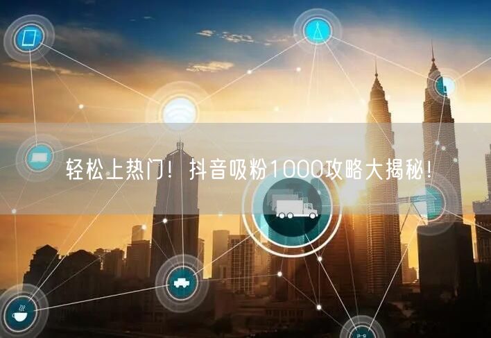 轻松上热门!抖音吸粉1000攻略大揭秘!