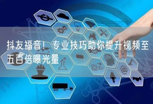 抖友福音!专业技巧助你提升视频至五百倍曝光量