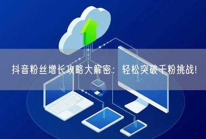 抖音粉丝增长攻略大解密:轻松突破千粉挑战!