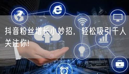 抖音粉丝增长小妙招，轻松吸引千人关注你!