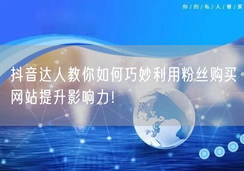 抖音达人教你如何巧妙利用粉丝购买网站提升影响力！