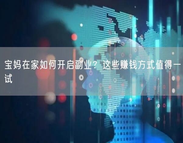 宝妈在家如何开启副业?这些赚钱方式值得一试