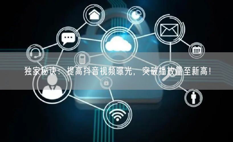 独家秘诀：提高抖音视频曝光，突破播放量至新高！