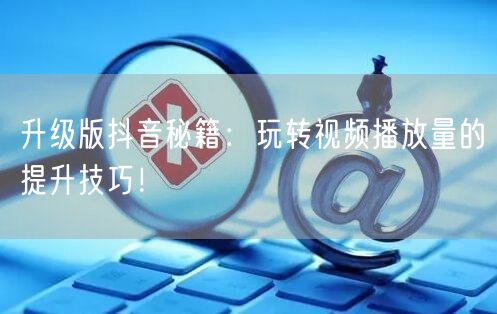 升级版抖音秘籍：玩转视频播放量的提升技巧！