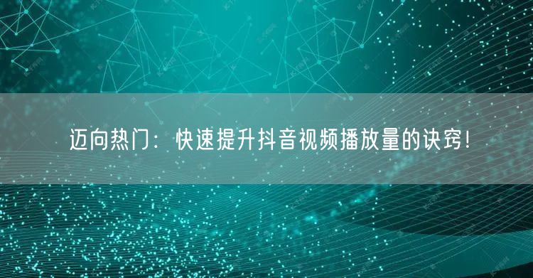 迈向热门：快速提升抖音视频播放量的诀窍！