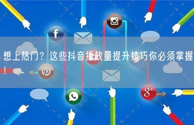 想上热门？这些抖音播放量提升技巧你必须掌握！