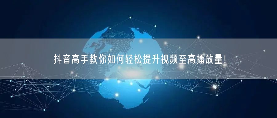 抖音高手教你如何轻松提升视频至高播放量！