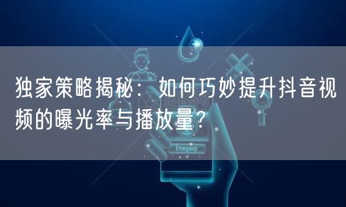 独家策略揭秘：如何巧妙提升抖音视频的曝光率与播放量？