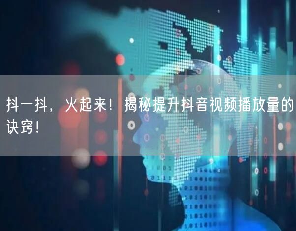 抖一抖，火起来！揭秘提升抖音视频播放量的诀窍！