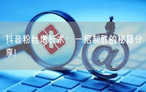 抖音粉丝增长术：一招制胜的秘籍分享!