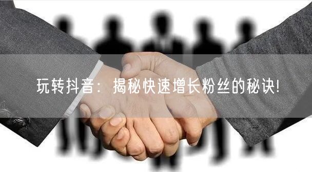 玩转抖音：揭秘快速增长粉丝的秘诀!