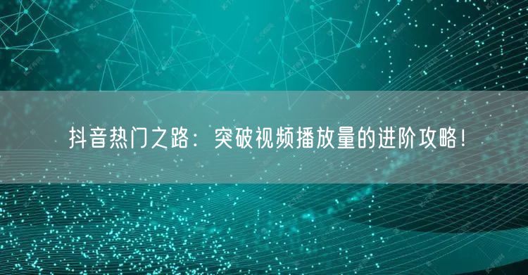 抖音热门之路：突破视频播放量的进阶攻略！