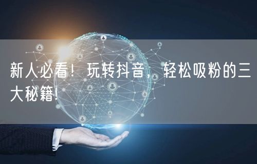 新人必看！玩转抖音，轻松吸粉的三大秘籍!