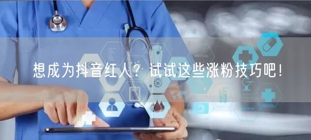想成为抖音红人?试试这些涨粉技巧吧!