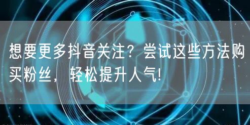 想要更多抖音关注？尝试这些方法购买粉丝，轻松提升人气!