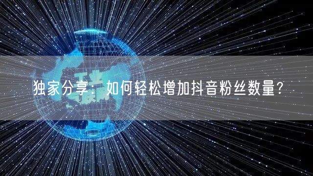 独家分享:如何轻松增加抖音粉丝数量?