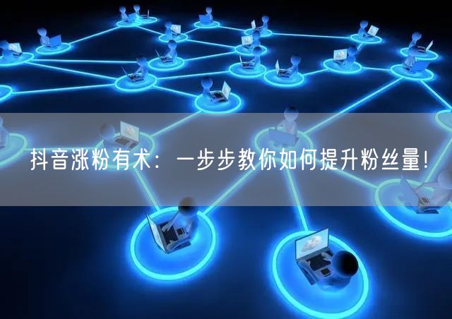 抖音涨粉有术:一步步教你如何提升粉丝量!