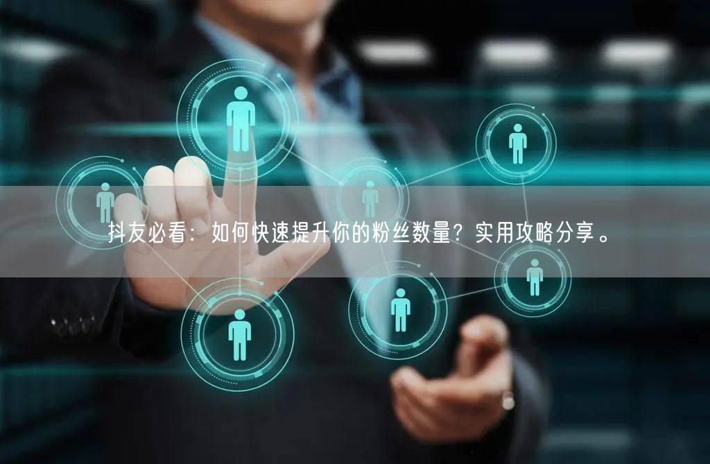 抖友必看:如何快速提升你的粉丝数量?实用攻略分享。