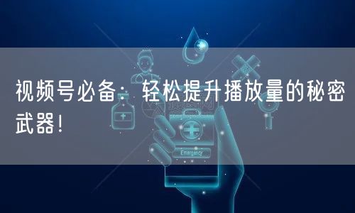 视频号必备：轻松提升播放量的秘密武器！