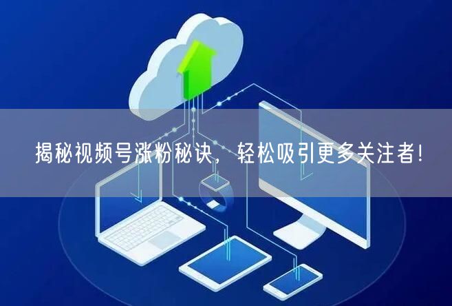揭秘视频号涨粉秘诀，轻松吸引更多关注者！