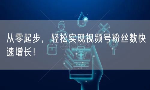 从零起步，轻松实现视频号粉丝数快速增长！