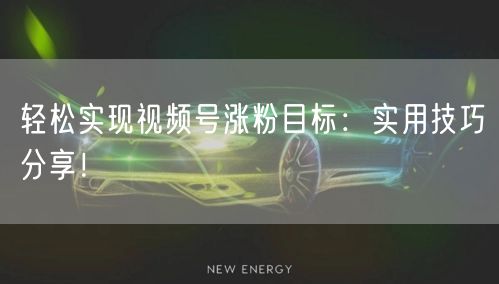 轻松实现视频号涨粉目标：实用技巧分享！