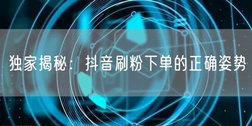 独家揭秘：抖音刷粉下单的正确姿势