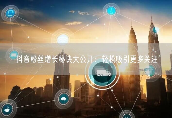 抖音粉丝增长秘诀大公开：轻松吸引更多关注
