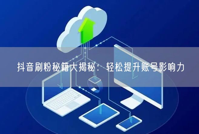 抖音刷粉秘籍大揭秘：轻松提升账号影响力