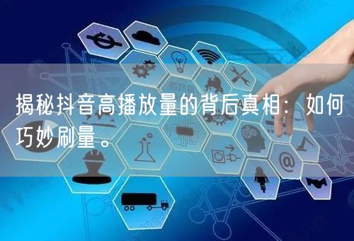 揭秘抖音高播放量的背后真相:如何巧妙刷量。