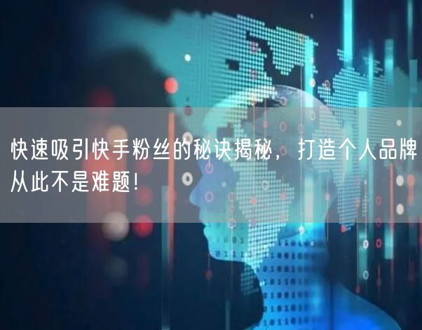 快速吸引快手粉丝的秘诀揭秘,打造个人品牌从此不是难题!