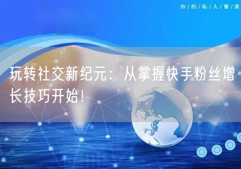 玩转社交新纪元:从掌握快手粉丝增长技巧开始!