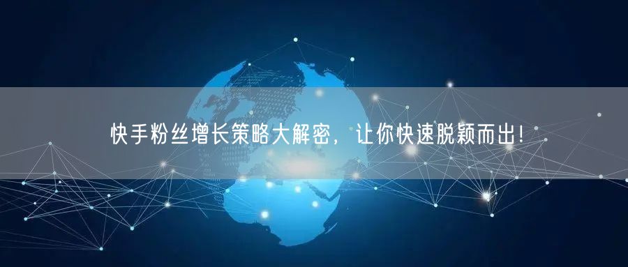 快手粉丝增长策略大解密,让你快速脱颖而出!