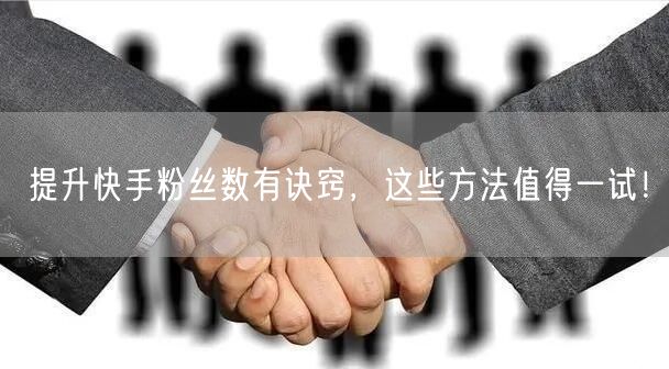 提升快手粉丝数有诀窍,这些方法值得一试!