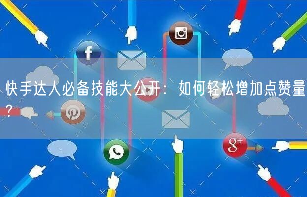 快手达人必备技能大公开:如何轻松增加点赞量?