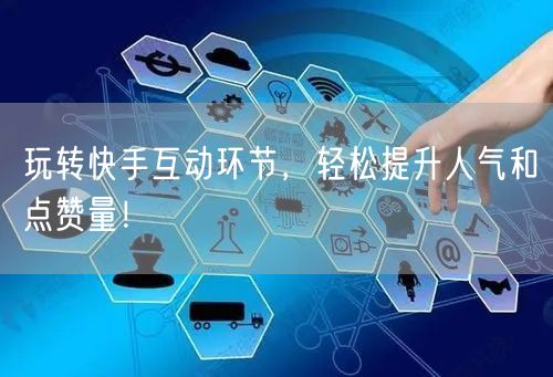 玩转快手互动环节,轻松提升人气和点赞量!