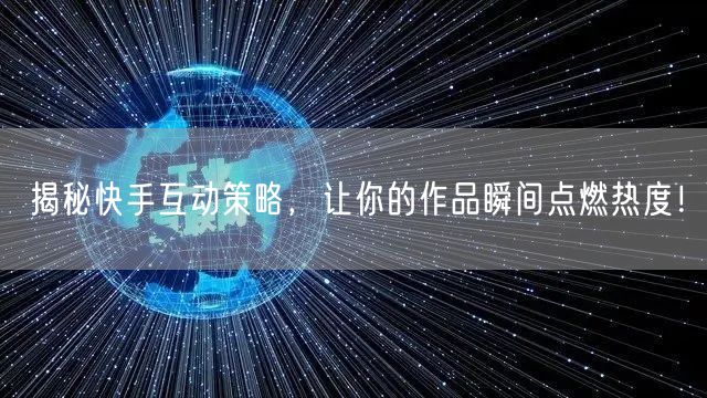 揭秘快手互动策略,让你的作品瞬间点燃热度!