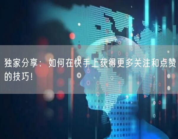 独家分享:如何在快手上获得更多关注和点赞的技巧!
