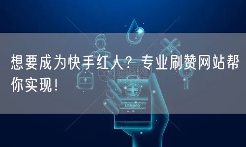 想要成为快手红人?专业刷赞网站帮你实现!