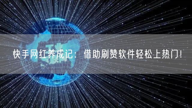 快手网红养成记:借助刷赞软件轻松上热门!