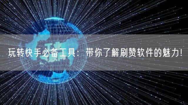玩转快手必备工具:带你了解刷赞软件的魅力!