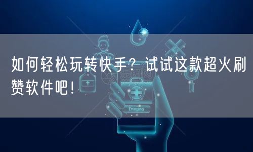 如何轻松玩转快手?试试这款超火刷赞软件吧!