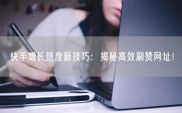 快手增长热度新技巧:揭秘高效刷赞网址!